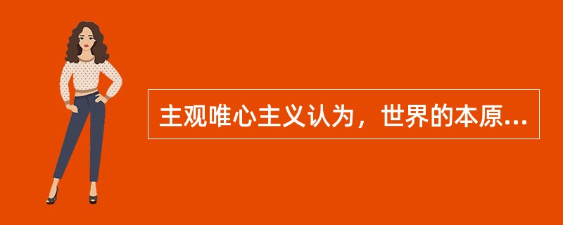 主观唯心主义认为，世界的本原是（）