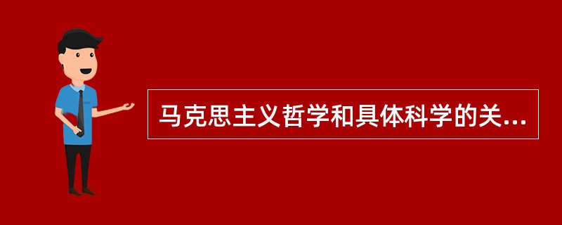 马克思主义哲学和具体科学的关系属于（）