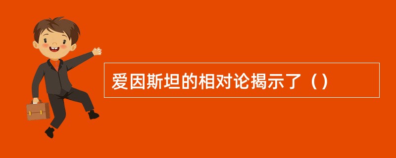 爱因斯坦的相对论揭示了（）