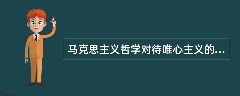 马克思主义哲学对待唯心主义的态度应该是（）