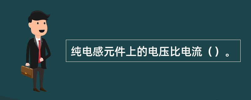 纯电感元件上的电压比电流（）。