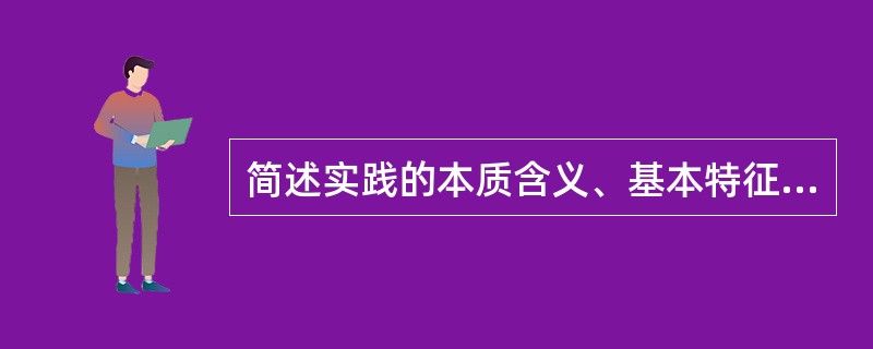 简述实践的本质含义、基本特征和基本形式？