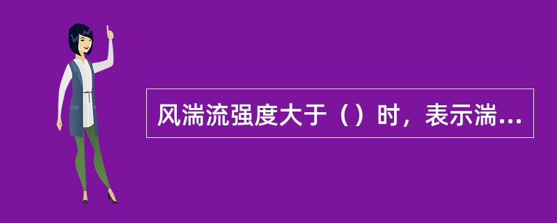 风湍流强度大于（）时，表示湍流强度过大。