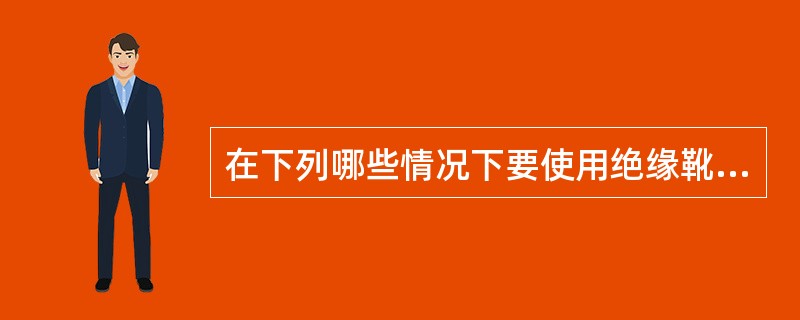 在下列哪些情况下要使用绝缘靴（）。