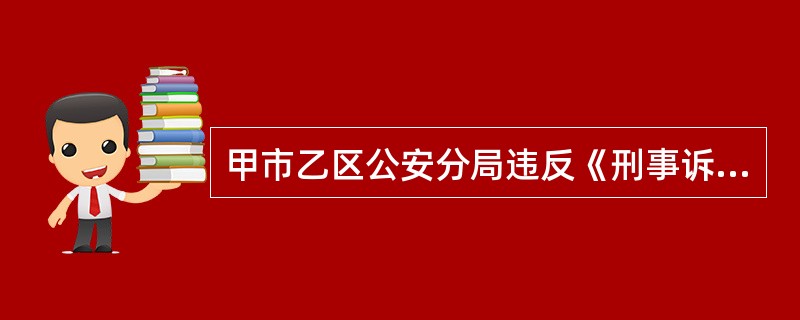 甲市乙区公安分局违反《刑事诉讼法》对孙某实施刑事拘留，孙某被释放后向乙区公安分局