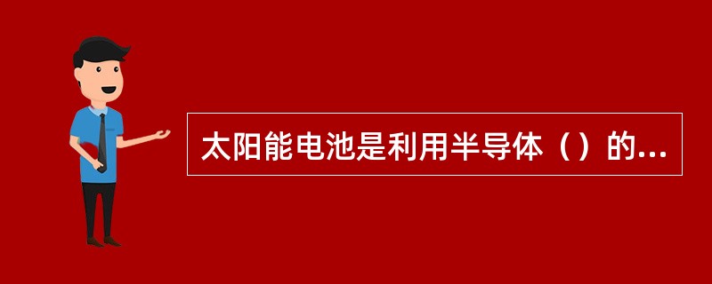 太阳能电池是利用半导体（）的半导体器件。