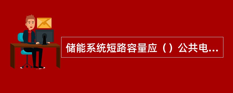 储能系统短路容量应（）公共电网接入点的短路容量。