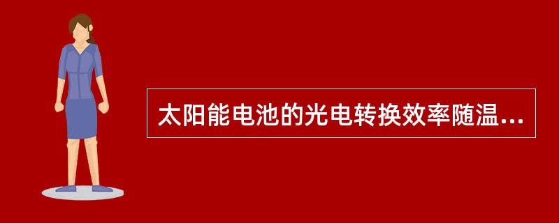 太阳能电池的光电转换效率随温度升高而（）。