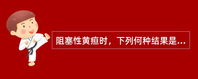 阻塞性黄疸时，下列何种结果是正确的（）.