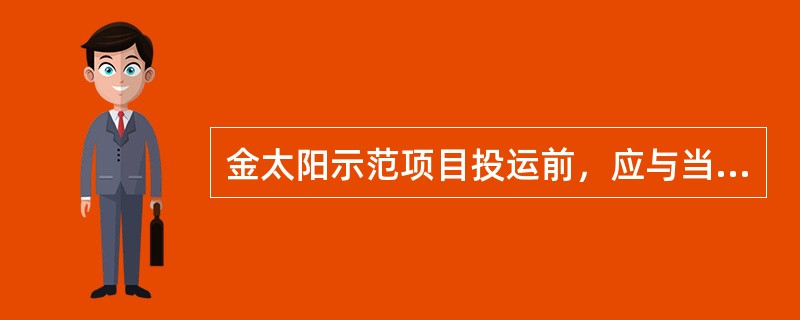 金太阳示范项目投运前，应与当地电网企业签订并网调度协议和购售电合同，与（）签订远