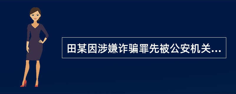 田某因涉嫌诈骗罪先被公安机关刑事拘留，经检察院批准逮捕，后变更为监视居住，但田某