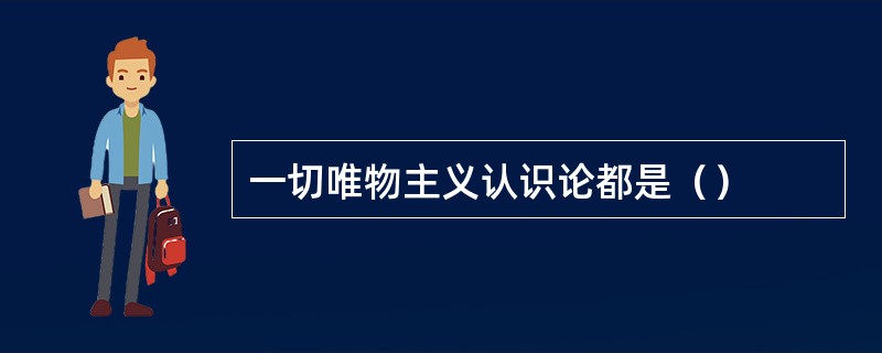 一切唯物主义认识论都是（）