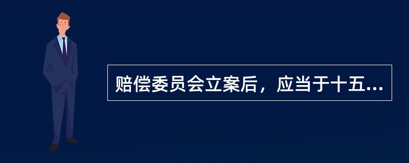 赔偿委员会立案后，应当于十五日内将赔偿请求人的赔偿申请书副本送达赔偿义务机关，而