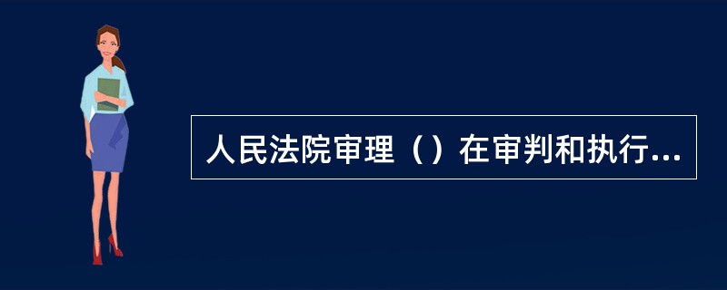 人民法院审理（）在审判和执行中违法侵权的确认案件。