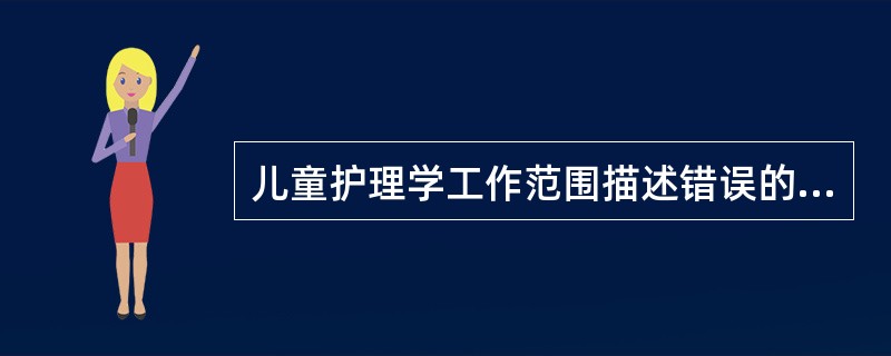 儿童护理学工作范围描述错误的是（）