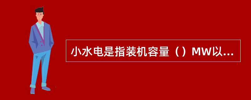 小水电是指装机容量（）MW以下及由地调和县调调度管辖的水电站。