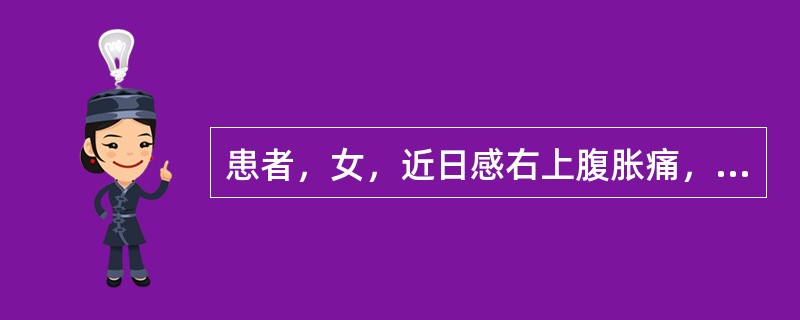 患者，女，近日感右上腹胀痛，厌油，食欲低下。入院体检：巩膜黄染，右季肋部有触痛，