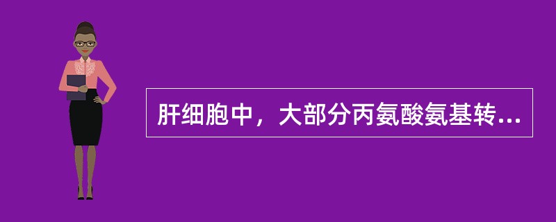 肝细胞中，大部分丙氨酸氨基转移酶（ALT）存在于（）肝细胞中，大部分天门冬氨酸氨