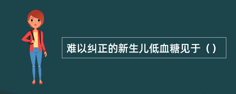 难以纠正的新生儿低血糖见于（）