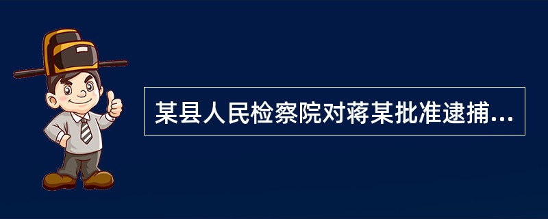 某县人民检察院对蒋某批准逮捕，后以事实不清、证据不足撤销案件。蒋某遂向县人民检察