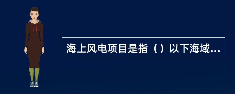 海上风电项目是指（）以下海域的风电项目，包括在相应开发海域内（）上的风电项目。