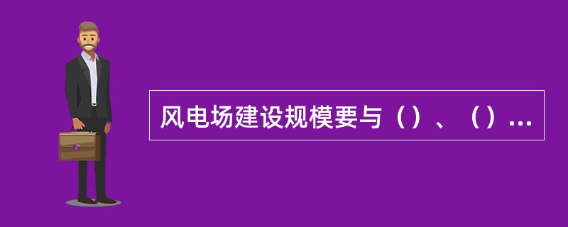 风电场建设规模要与（）、（）等有关条件相协调，风电场址距（）相对较近，易于送出。