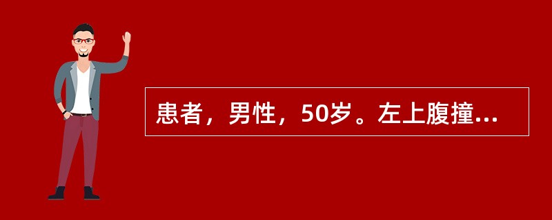 患者，男性，50岁。左上腹撞伤伴腹痛4小时。伤后曾呕吐l次，为少量胃内容物，无血