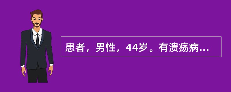 患者，男性，44岁。有溃疡病病史。患者近日感觉上腹饱胀不适，餐后疼痛加重，并有大