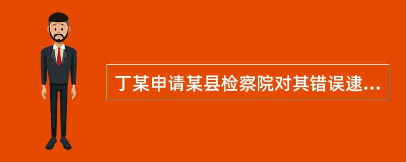 丁某申请某县检察院对其错误逮捕申请国家赔偿，某市检察院作出复议决定后，丁某仍不服