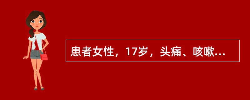 患者女性，17岁，头痛、咳嗽伴发热1周来诊，查体：T38.0℃，咽赤，右肺背侧下