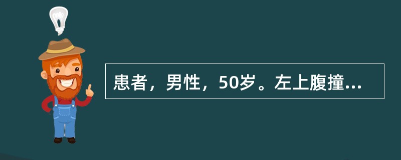 患者，男性，50岁。左上腹撞伤伴腹痛4小时。伤后曾呕吐1次，为少量胃内容物，无血