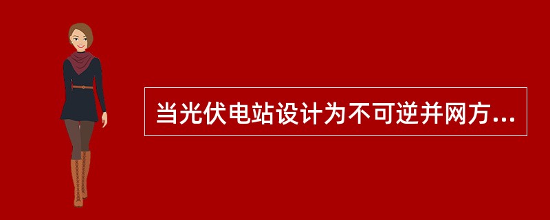 当光伏电站设计为不可逆并网方式时，当检测到逆向电流超过额定输出的5％时，光伏电站