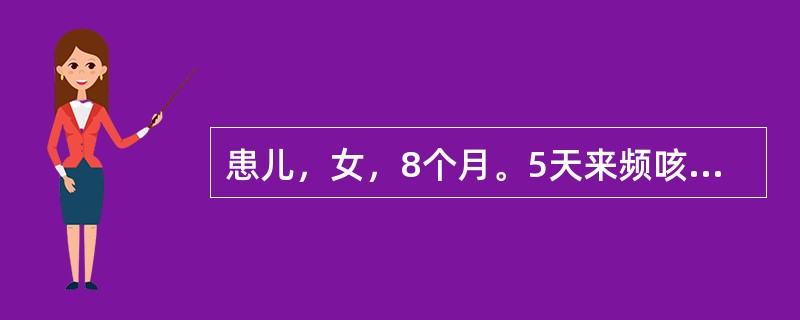 患儿，女，8个月。5天来频咳，喘憋，持续高热查体：体温39.5℃，精神萎靡，嗜睡