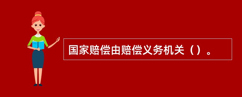 国家赔偿由赔偿义务机关（）。