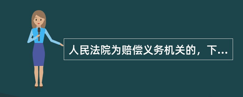 人民法院为赔偿义务机关的，下列正确的选项是：（）