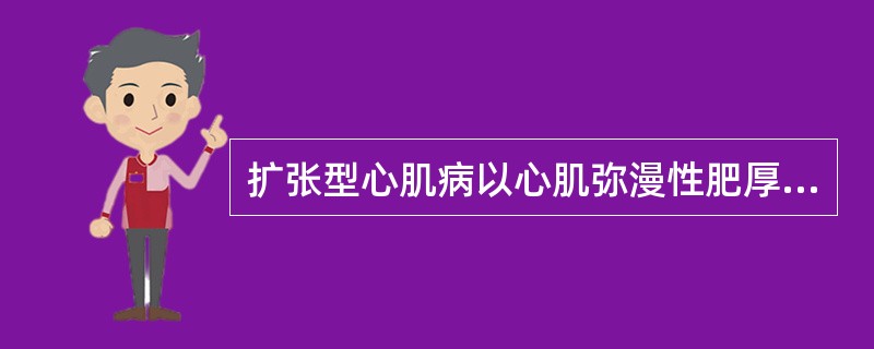 扩张型心肌病以心肌弥漫性肥厚和舒张功能衰竭为其临床特征。