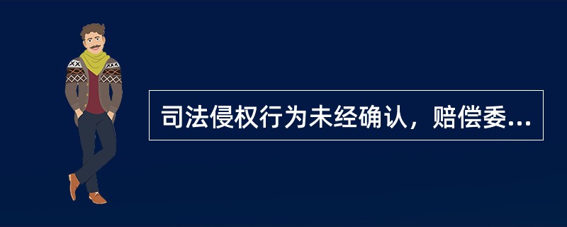 司法侵权行为未经确认，赔偿委员会对赔偿义务机关所作的赔偿决定（）。