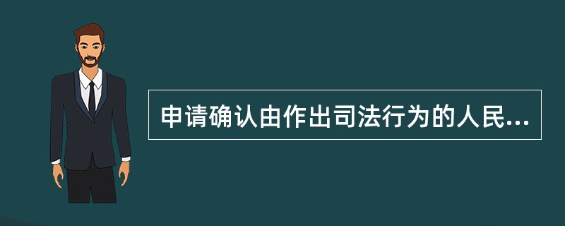 申请确认由作出司法行为的人民法院受理，但申请确认基层人民法院司法行为违法的案件，