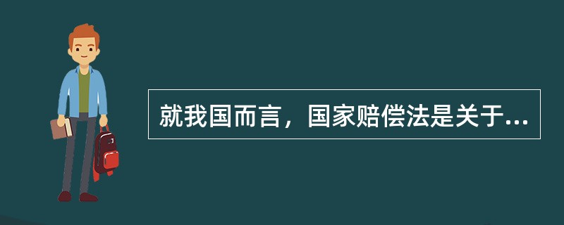 就我国而言，国家赔偿法是关于国家机关和国家机关工作人员违法行使职权侵犯公民、法人