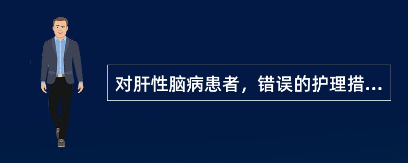 对肝性脑病患者，错误的护理措施是（）。
