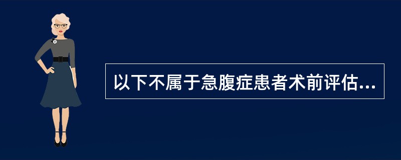 以下不属于急腹症患者术前评估内容的是（）.