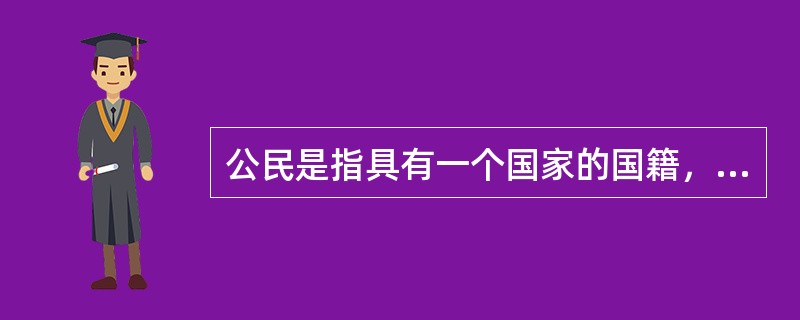 公民是指具有一个国家的国籍，并根据该国的宪法和法律规定，享有权利并承担义务的人。