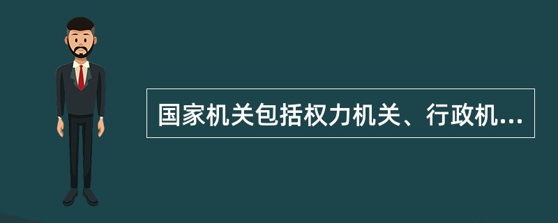 国家机关包括权力机关、行政机关、审判机关和检察机关以及军事机关。