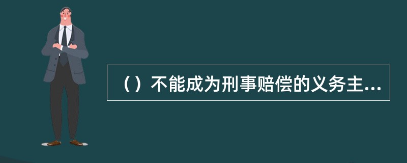 （）不能成为刑事赔偿的义务主体。