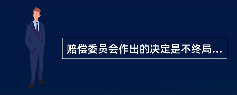 赔偿委员会作出的决定是不终局决定。