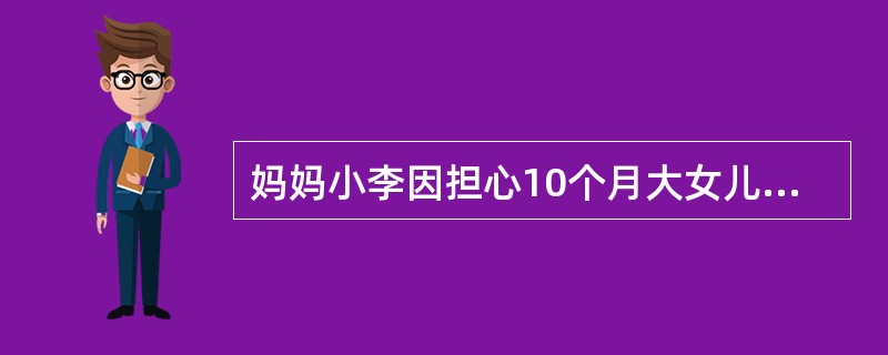 妈妈小李因担心10个月大女儿营养摄入不足，到儿童保健中心咨询。你作为保健门诊的护