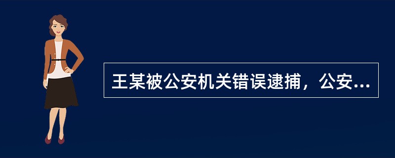 王某被公安机关错误逮捕，公安机关应在侵权行为影响的范围内，为受害人消除影响，恢复