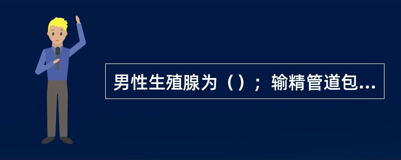 男性生殖腺为（）；输精管道包括（）、（）、（）、（）；附属腺体包括（）、（）、（