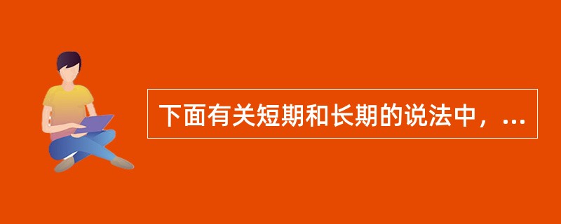 下面有关短期和长期的说法中，正确的选项是（）