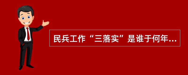 民兵工作“三落实”是谁于何年何月何日提出的？其内容是什么？